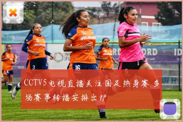 CCTV5电视直播关注国足热身赛 多场赛事转播安排出炉