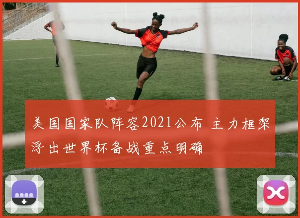 美国国家队阵容2021公布 主力框架浮出世界杯备战重点明确