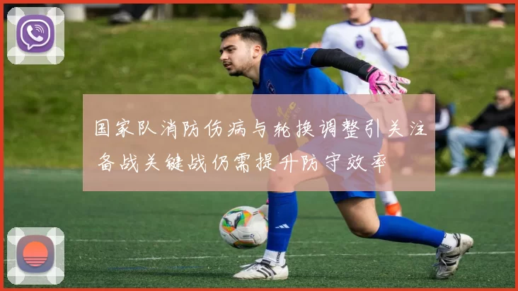国家队消防伤病与轮换调整引关注 备战关键战仍需提升防守效率