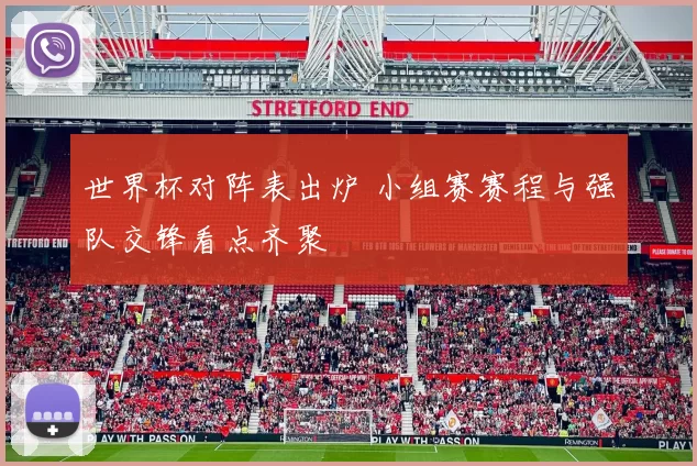 世界杯对阵表出炉 小组赛赛程与强队交锋看点齐聚