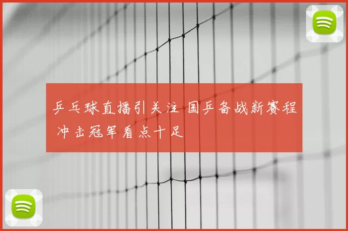 乒乓球直播引关注 国乒备战新赛程 冲击冠军看点十足