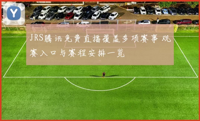 JRS腾讯免费直播覆盖多项赛事 观赛入口与赛程安排一览
