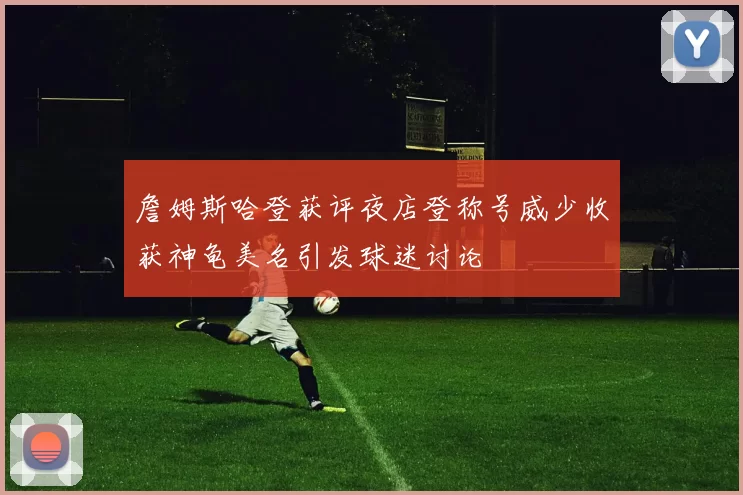 詹姆斯哈登获评夜店登称号威少收获神龟美名引发球迷讨论