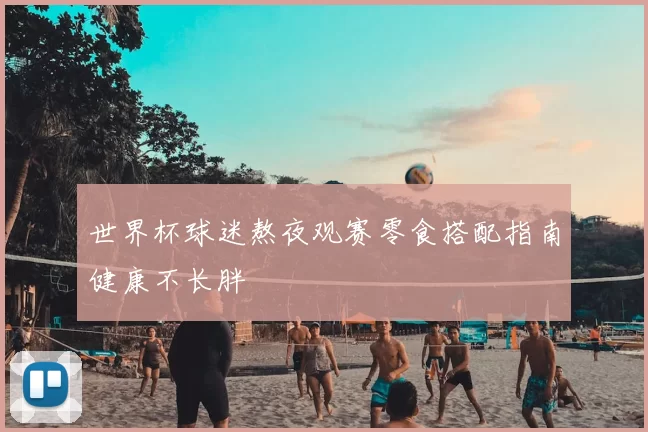 世界杯球迷熬夜观赛零食搭配指南健康不长胖