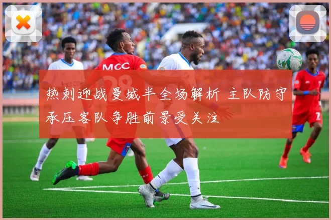 热刺迎战曼城半全场解析 主队防守承压客队争胜前景受关注