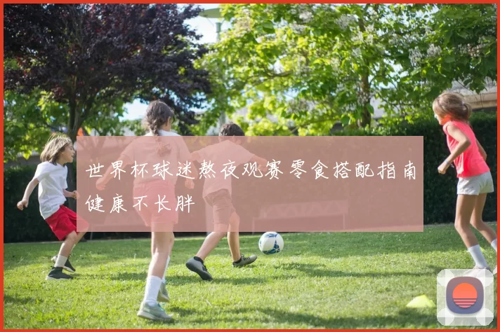 世界杯球迷熬夜观赛零食搭配指南健康不长胖