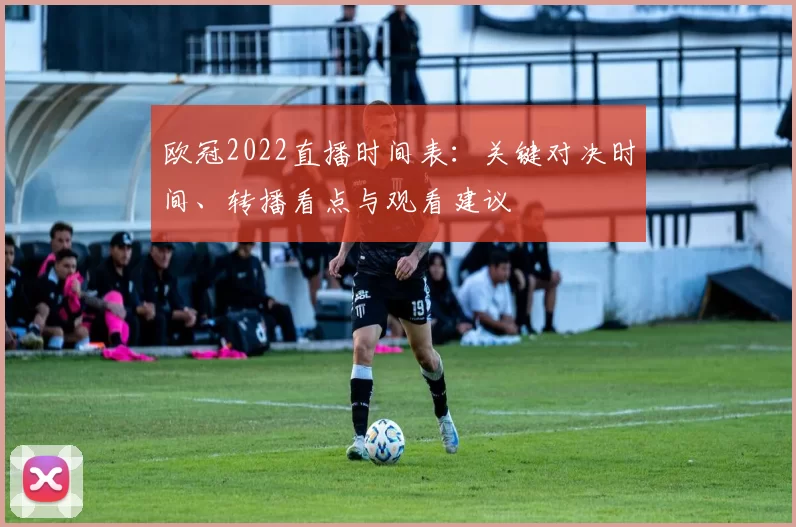 欧冠2022直播时间表:关键对决时间、转播看点与观看建议