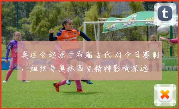 奥运会起源于希腊古代 对今日赛制、组织与奥林匹克精神影响深远