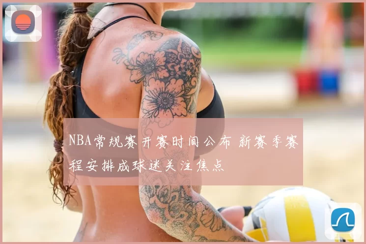 NBA常规赛开赛时间公布 新赛季赛程安排成球迷关注焦点