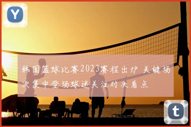 韩国篮球比赛2023赛程出炉 关键场次集中登场球迷关注对决看点