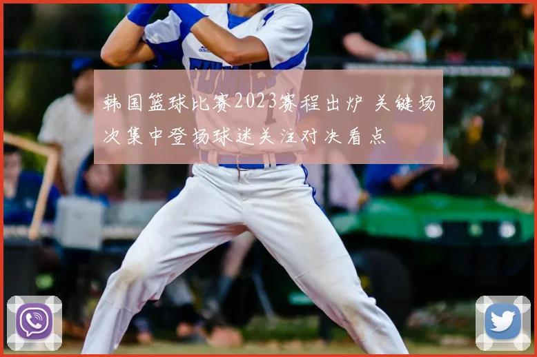 韩国篮球比赛2023赛程出炉 关键场次集中登场球迷关注对决看点
