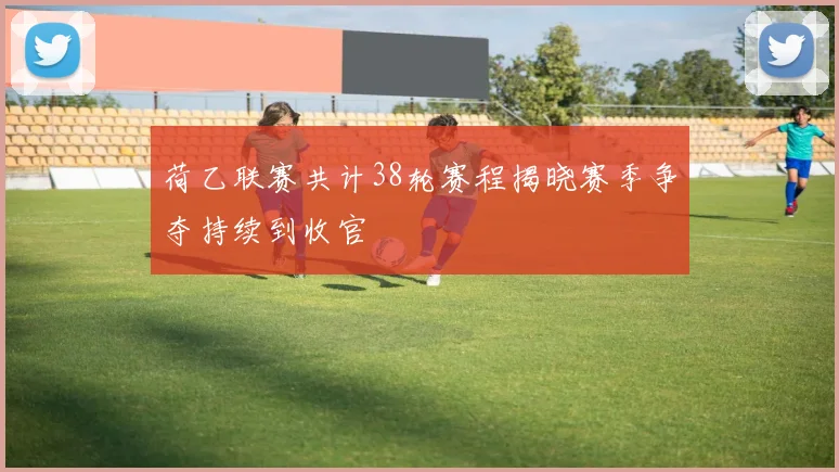 荷乙联赛共计38轮赛程揭晓赛季争夺持续到收官
