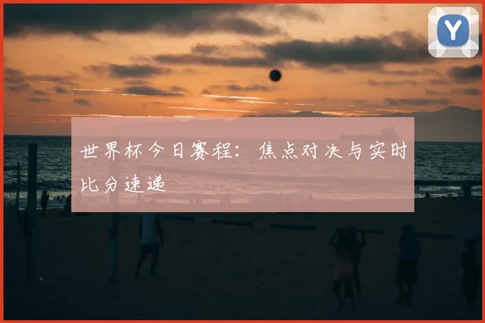 世界杯今日赛程:焦点对决与实时比分速递