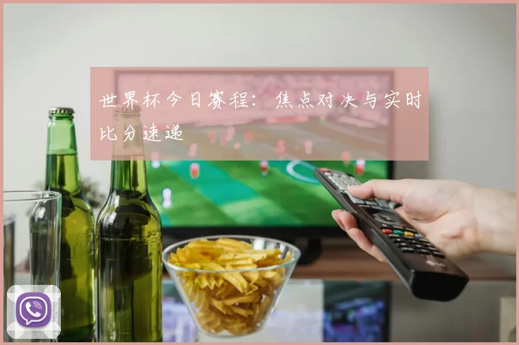 世界杯今日赛程:焦点对决与实时比分速递