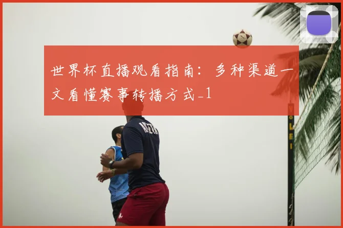 世界杯直播观看指南：多种渠道一文看懂赛事转播方式_1
