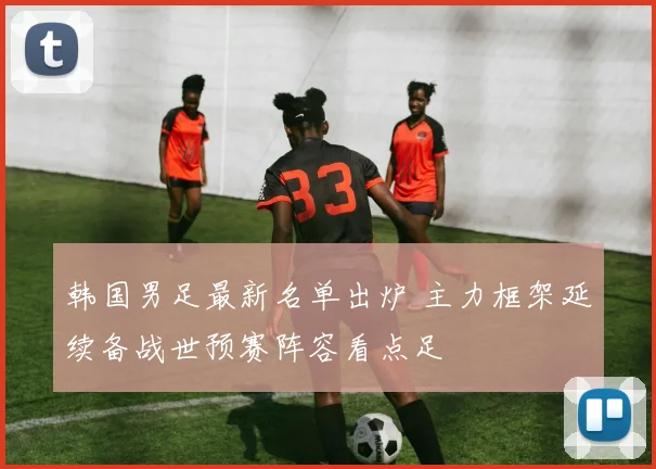 韩国男足最新名单出炉 主力框架延续备战世预赛阵容看点足
