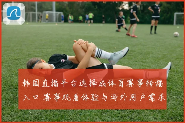 韩国直播平台选择成体育赛事转播入口 赛事观看体验与海外用户需求同步升温