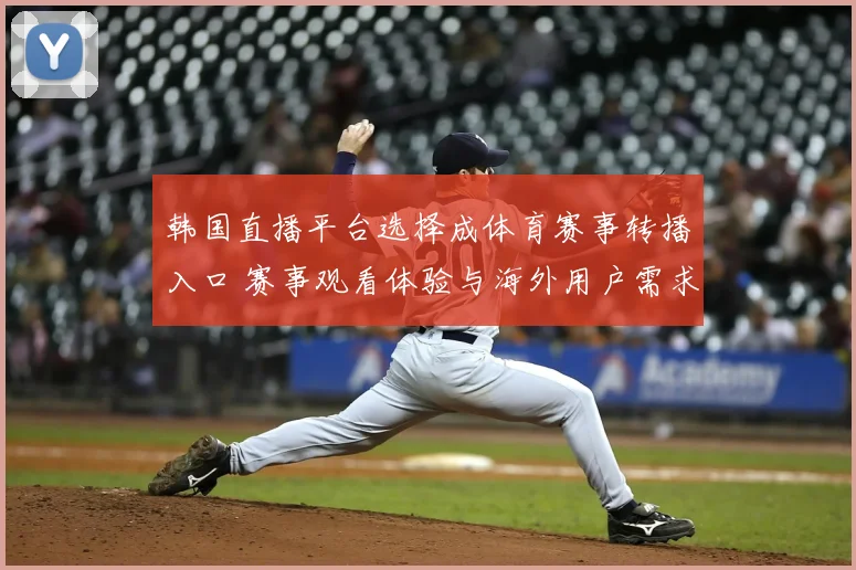 韩国直播平台选择成体育赛事转播入口 赛事观看体验与海外用户需求同步升温