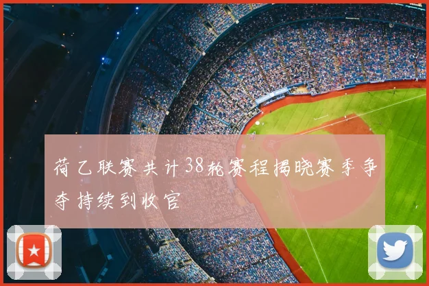 荷乙联赛共计38轮赛程揭晓赛季争夺持续到收官