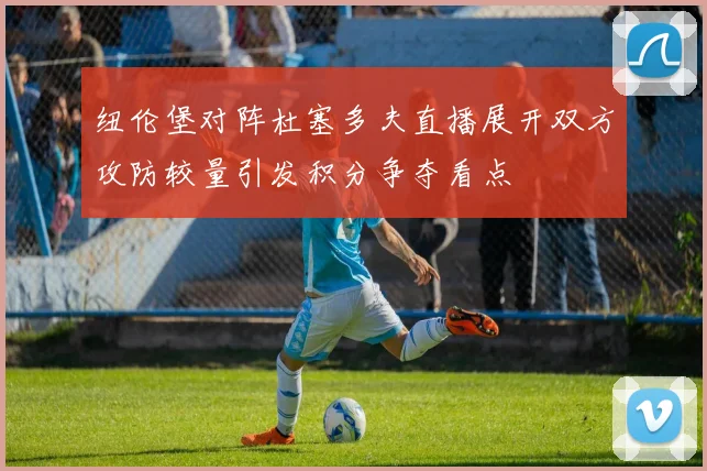 纽伦堡对阵杜塞多夫直播展开双方攻防较量引发积分争夺看点