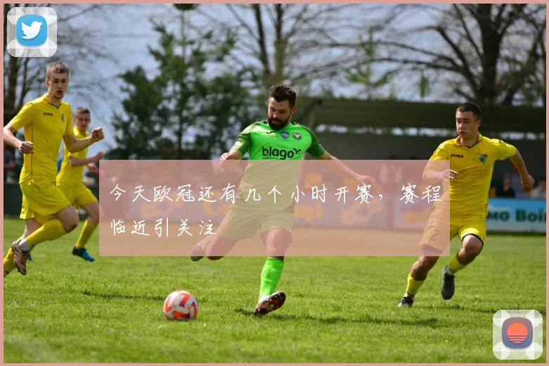 今天欧冠还有几个小时开赛，赛程临近引关注