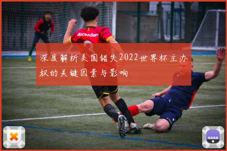 深度解析美国错失2022世界杯主办权的关键因素与影响