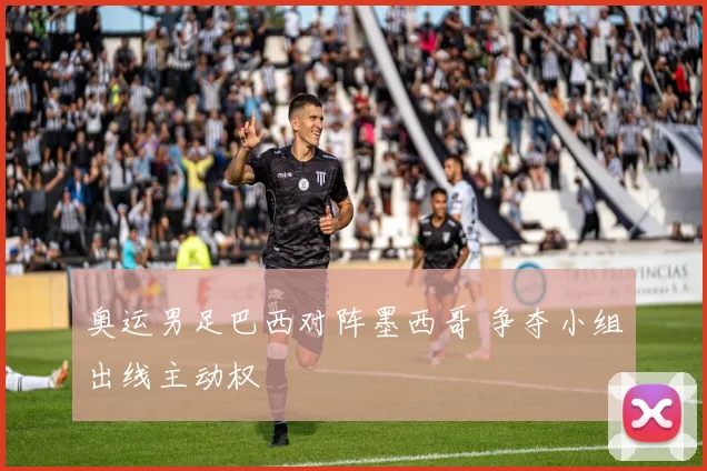 奥运男足巴西对阵墨西哥 争夺小组出线主动权