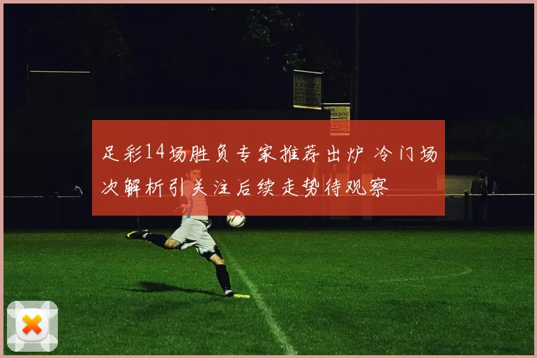 足彩14场胜负专家推荐出炉 冷门场次解析引关注后续走势待观察