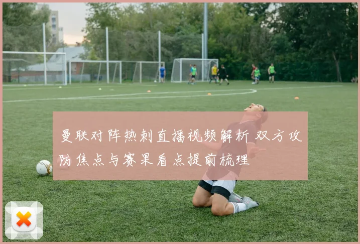 曼联对阵热刺直播视频解析 双方攻防焦点与赛果看点提前梳理