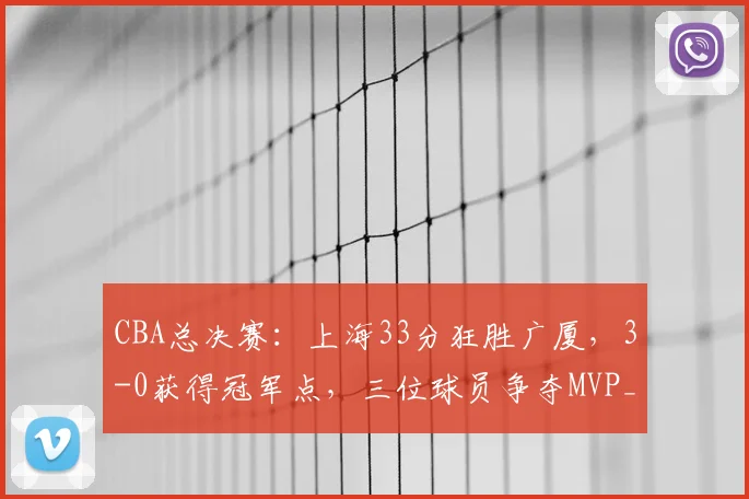 CBA总决赛:上海33分狂胜广厦,3-0获得冠军点,三位球员争夺MVP_进攻_比赛_古德温