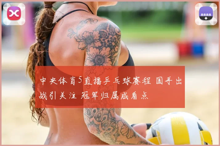 中央体育5直播乒乓球赛程 国手出战引关注 冠军归属成看点