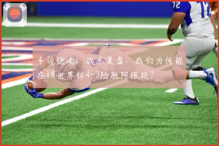 专访德尚:战术复盘,我们为何能在18世界杯4-3险胜阿根廷?