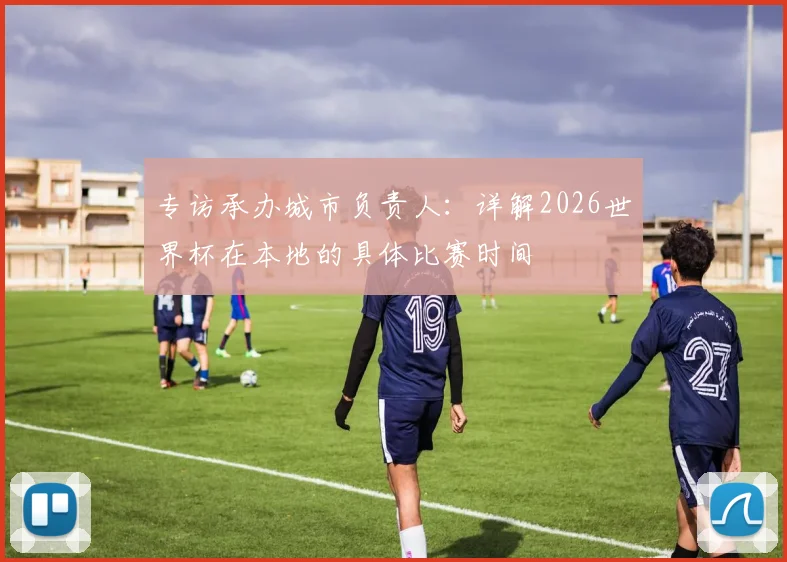 专访承办城市负责人：详解2026世界杯在本地的具体比赛时间