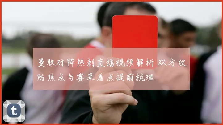 曼联对阵热刺直播视频解析 双方攻防焦点与赛果看点提前梳理
