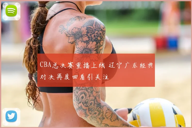 CBA总决赛重播上线 辽宁广东经典对决再度回看引关注