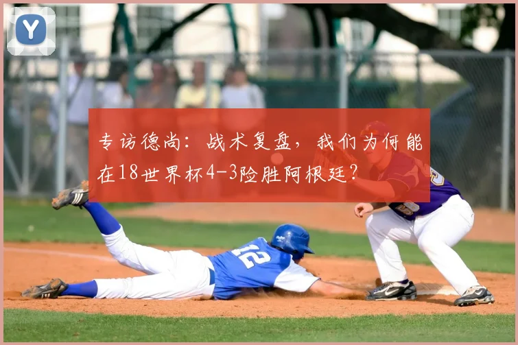 专访德尚:战术复盘,我们为何能在18世界杯4-3险胜阿根廷?