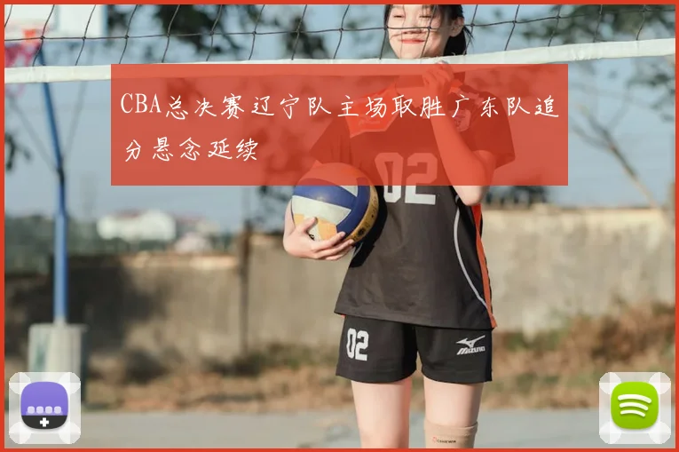 CBA总决赛辽宁队主场取胜广东队追分悬念延续