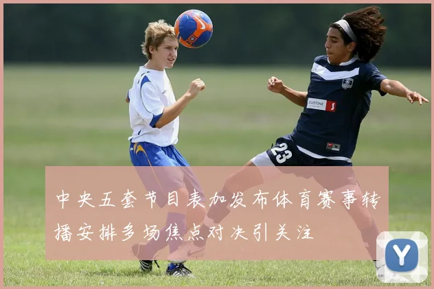 中央五套节目表加发布体育赛事转播安排多场焦点对决引关注
