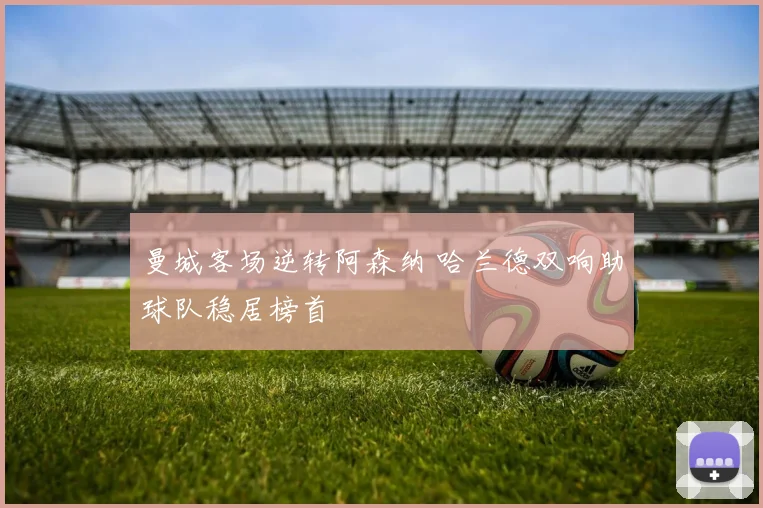 曼城客场逆转阿森纳 哈兰德双响助球队稳居榜首