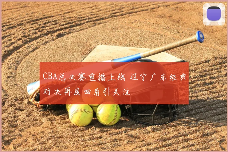 CBA总决赛重播上线 辽宁广东经典对决再度回看引关注