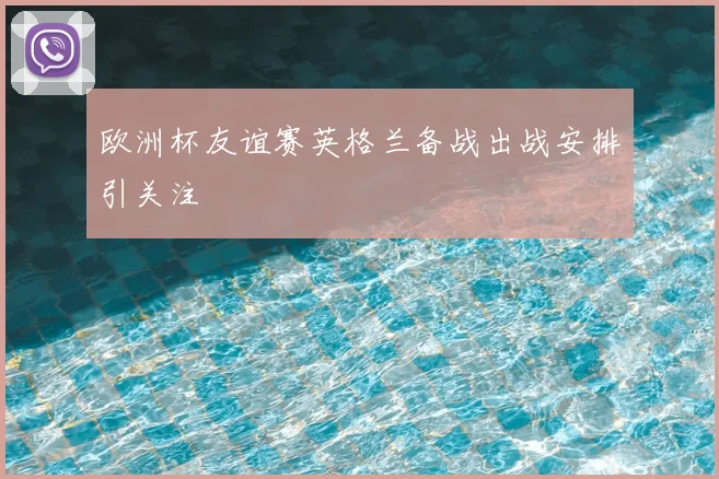 欧洲杯友谊赛英格兰备战出战安排引关注