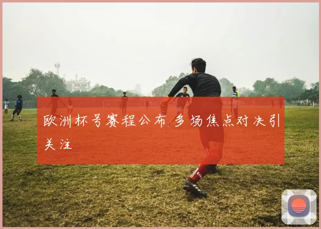 欧洲杯号赛程公布 多场焦点对决引关注