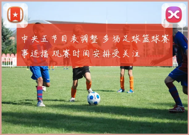 中央五节目表调整 多场足球篮球赛事连播 观赛时间安排受关注