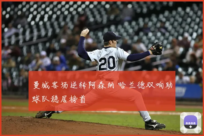 曼城客场逆转阿森纳 哈兰德双响助球队稳居榜首