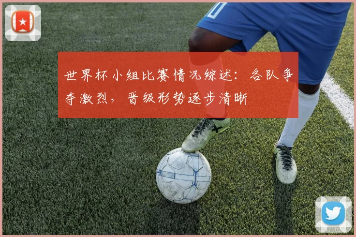 世界杯小组比赛情况综述:各队争夺激烈,晋级形势逐步清晰